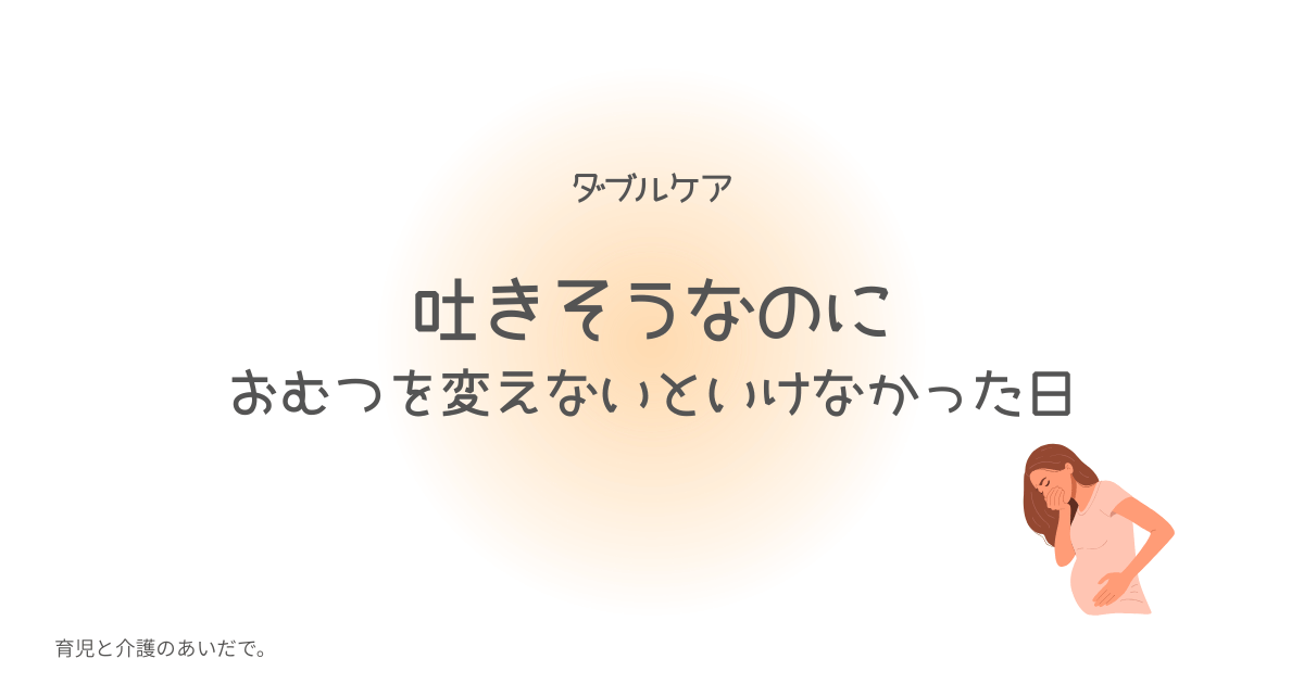 ダブルケア 吐きそうなのにおむつを変えないといけなかった日