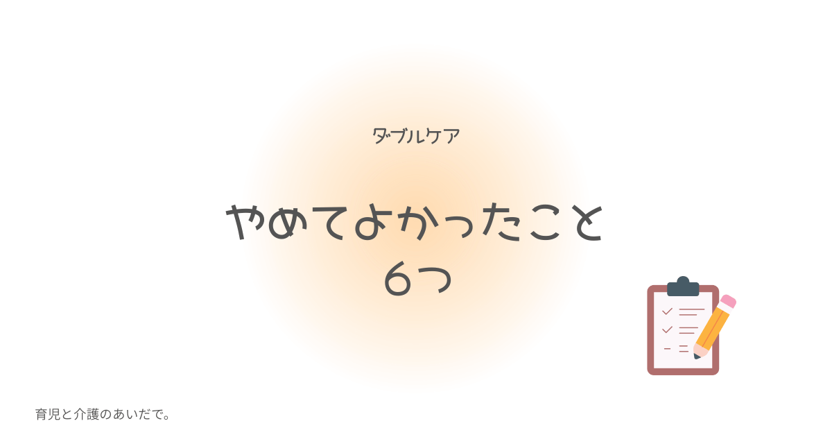 ダブルケア　やめてよかったこと６つ